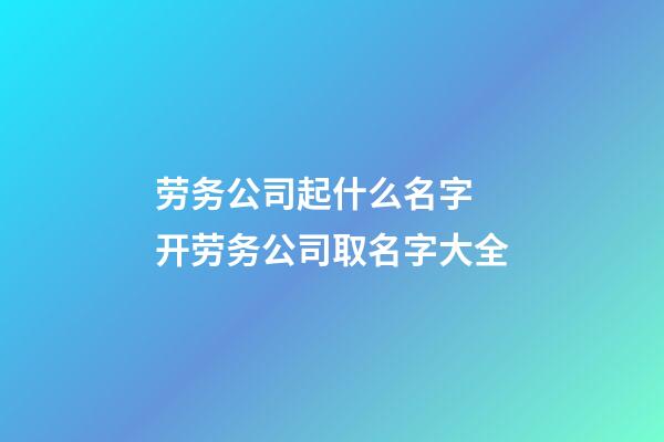 劳务公司起什么名字 开劳务公司取名字大全-第1张-公司起名-玄机派